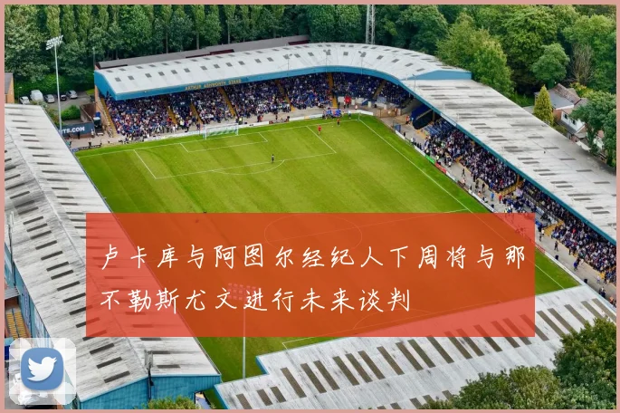 卢卡库与阿图尔经纪人下周将与那不勒斯尤文进行未来谈判