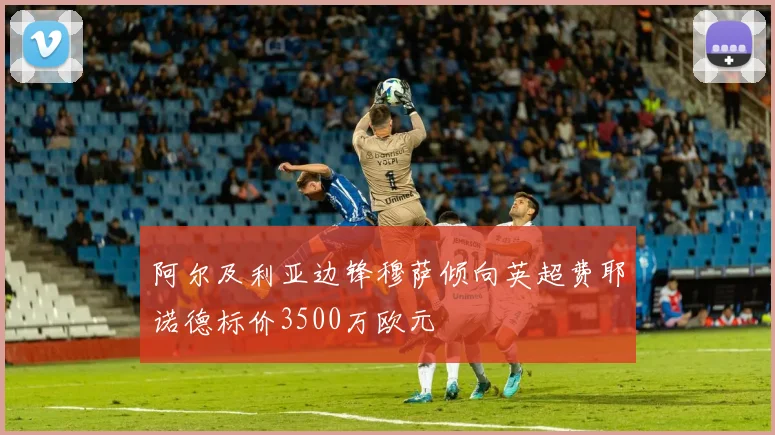 阿尔及利亚边锋穆萨倾向英超费耶诺德标价3500万欧元