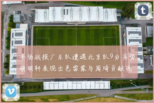半场战报广东队遭遇北京队9分劣势胡明轩表现出色雷蒙与周琦贡献亮眼数据