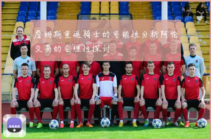 詹姆斯重返骑士的可能性分析阿伦交易的合理性探讨