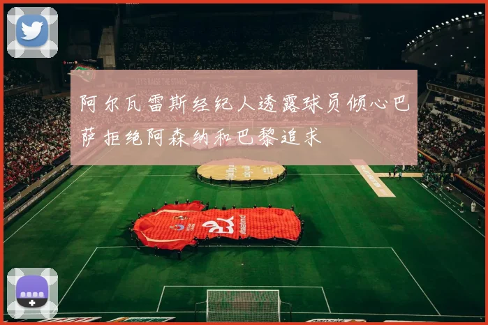 阿尔瓦雷斯经纪人透露球员倾心巴萨拒绝阿森纳和巴黎追求
