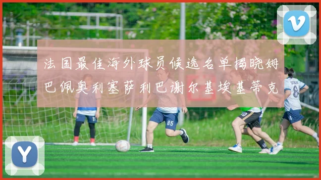 法国最佳海外球员候选名单揭晓姆巴佩奥利塞萨利巴谢尔基埃基蒂克争夺荣誉