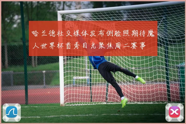 哈兰德社交媒体发布侧脸照期待魔人世界杯首秀目光聚焦周二赛事