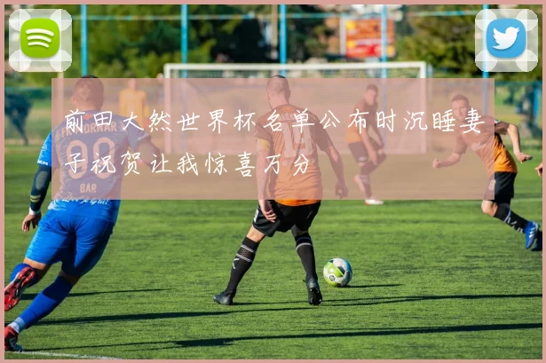 前田大然世界杯名单公布时沉睡妻子祝贺让我惊喜万分