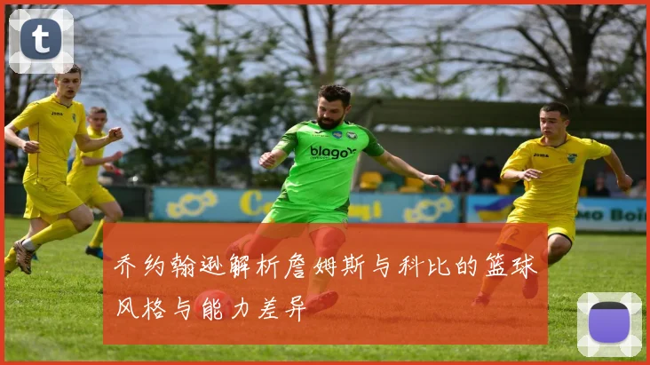 乔约翰逊解析詹姆斯与科比的篮球风格与能力差异